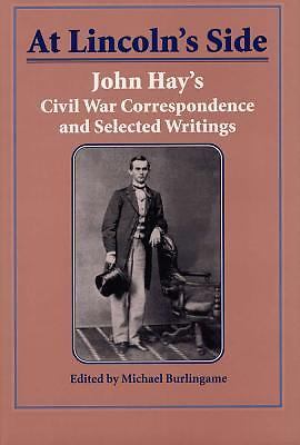 At Lincoln s Side  John Hay s Civil War Correspondence and Selected W